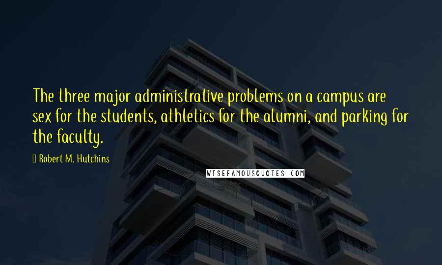 Robert M. Hutchins quotes: The three major administrative problems on a campus are sex for the students, athletics for the alumni, and parking for the faculty.