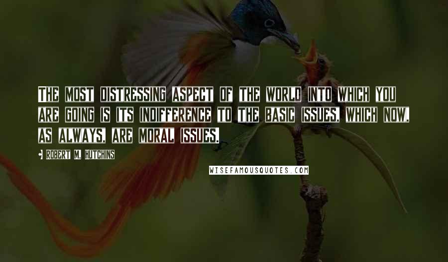 Robert M. Hutchins quotes: The most distressing aspect of the world into which you are going is its indifference to the basic issues, which now, as always, are moral issues.