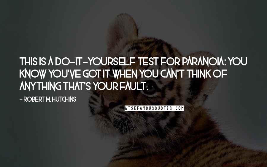 Robert M. Hutchins quotes: This is a do-it-yourself test for paranoia: you know you've got it when you can't think of anything that's your fault.