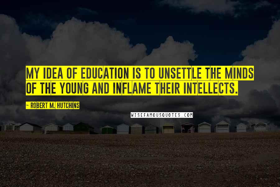 Robert M. Hutchins quotes: My idea of education is to unsettle the minds of the young and inflame their intellects.