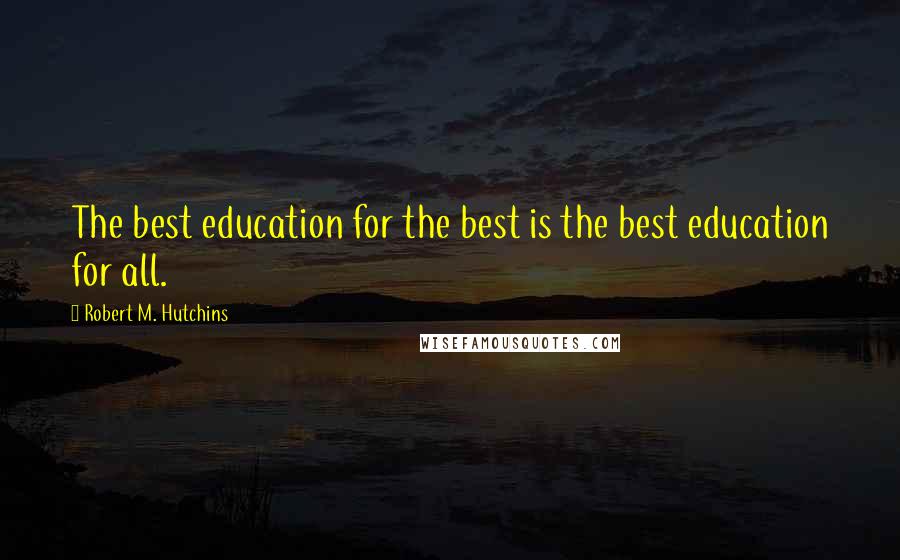 Robert M. Hutchins quotes: The best education for the best is the best education for all.