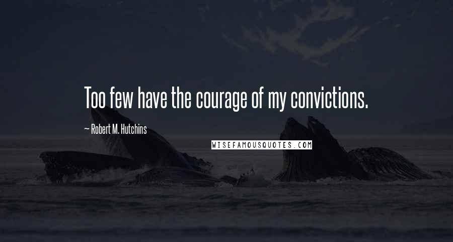 Robert M. Hutchins quotes: Too few have the courage of my convictions.