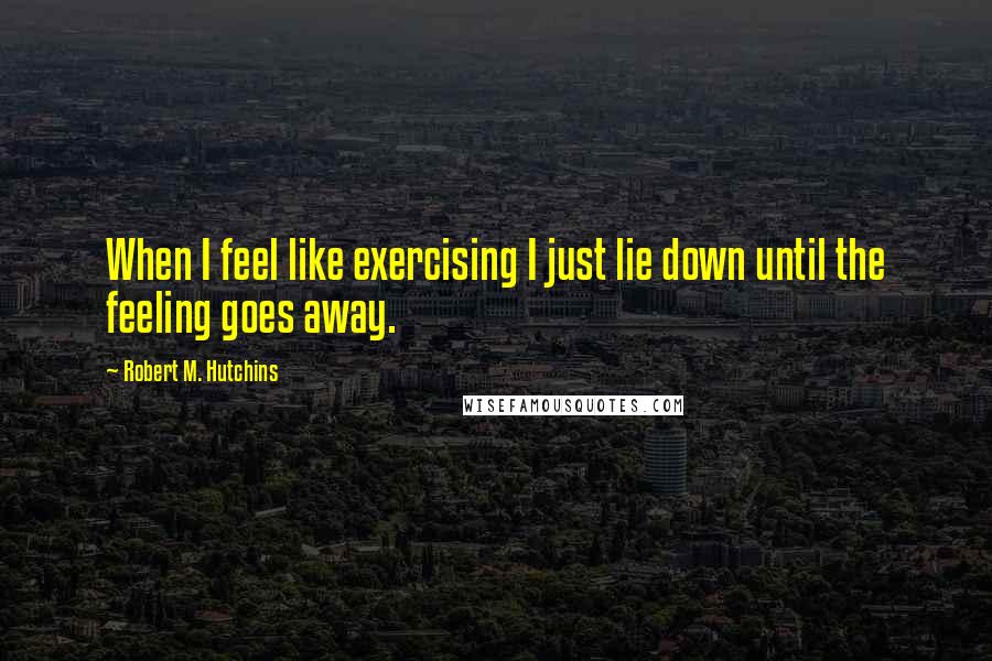Robert M. Hutchins quotes: When I feel like exercising I just lie down until the feeling goes away.