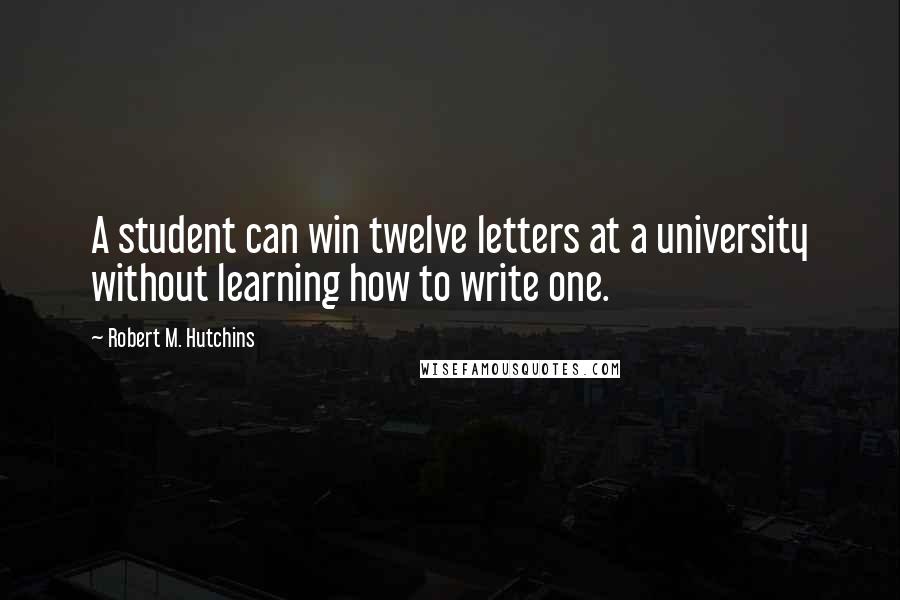 Robert M. Hutchins quotes: A student can win twelve letters at a university without learning how to write one.