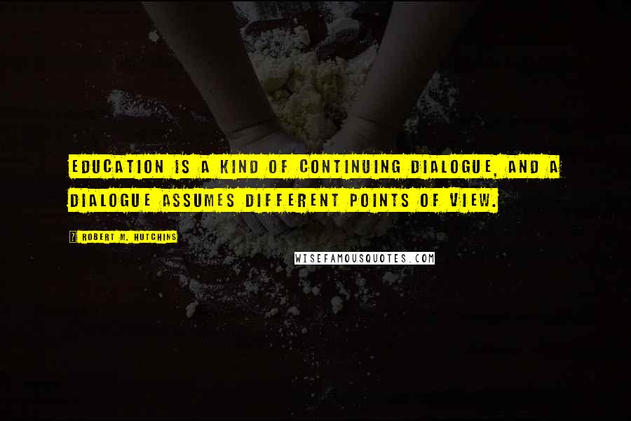 Robert M. Hutchins quotes: Education is a kind of continuing dialogue, and a dialogue assumes different points of view.