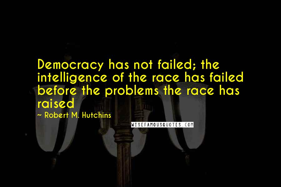 Robert M. Hutchins quotes: Democracy has not failed; the intelligence of the race has failed before the problems the race has raised