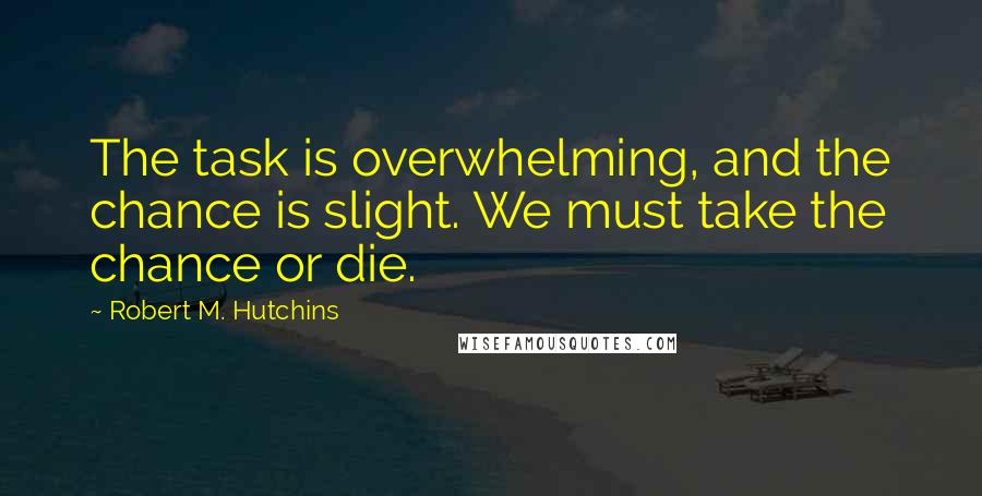 Robert M. Hutchins quotes: The task is overwhelming, and the chance is slight. We must take the chance or die.