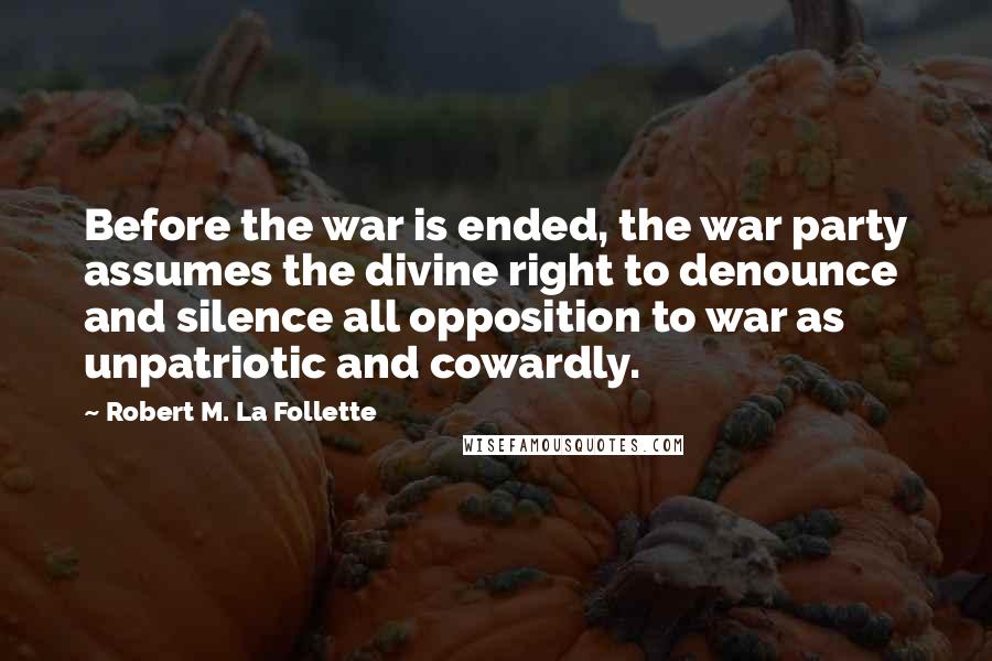 Robert M. La Follette quotes: Before the war is ended, the war party assumes the divine right to denounce and silence all opposition to war as unpatriotic and cowardly.