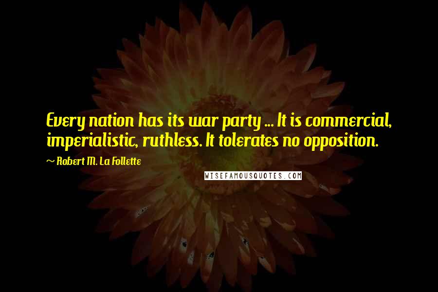 Robert M. La Follette quotes: Every nation has its war party ... It is commercial, imperialistic, ruthless. It tolerates no opposition.