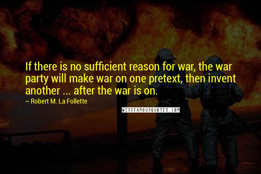 Robert M. La Follette quotes: If there is no sufficient reason for war, the war party will make war on one pretext, then invent another ... after the war is on.
