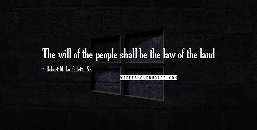 Robert M. La Follette, Sr. quotes: The will of the people shall be the law of the land