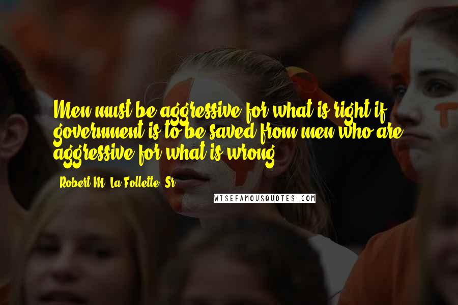 Robert M. La Follette, Sr. quotes: Men must be aggressive for what is right if government is to be saved from men who are aggressive for what is wrong.