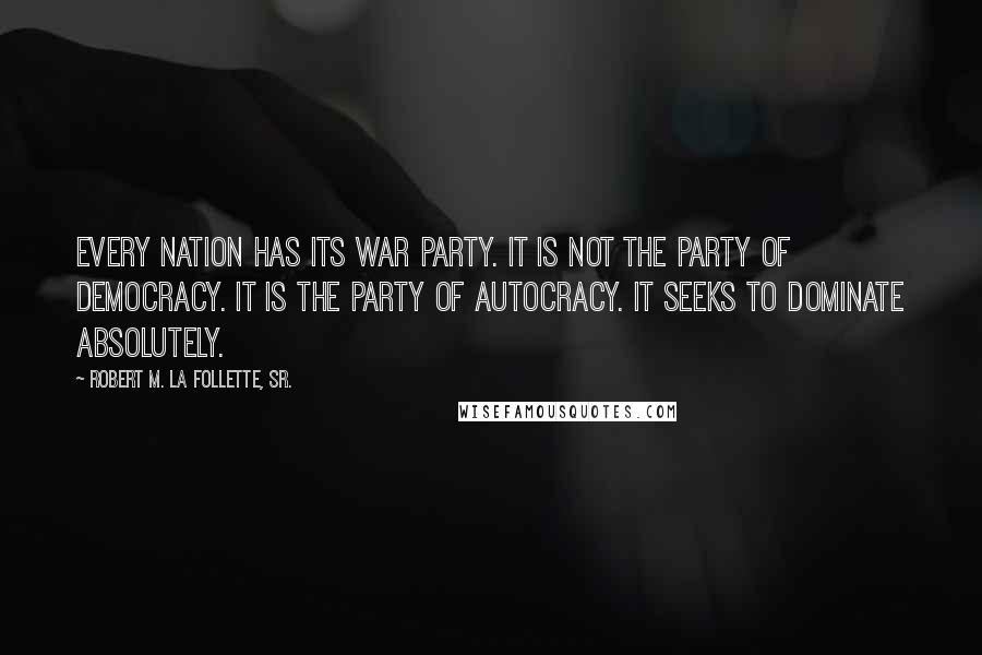 Robert M. La Follette, Sr. quotes: Every nation has its war party. It is not the party of democracy. It is the party of autocracy. It seeks to dominate absolutely.