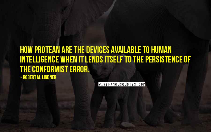 Robert M. Lindner quotes: How protean are the devices available to human intelligence when it lends itself to the persistence of the conformist error. Robert M. Lindner quotes: How protean are the devices available to human intelligence when it lends itself to the persistence of the conformist error.