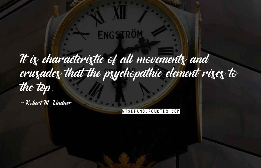 Robert M. Lindner quotes: It is characteristic of all movements and crusades that the psychopathic element rises to the top.