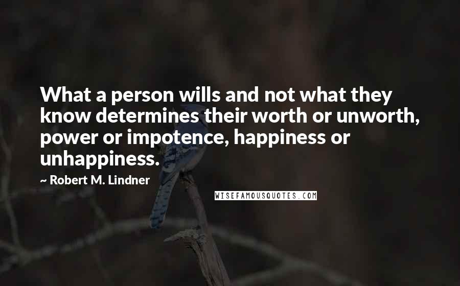 Robert M. Lindner quotes: What a person wills and not what they know determines their worth or unworth, power or impotence, happiness or unhappiness.