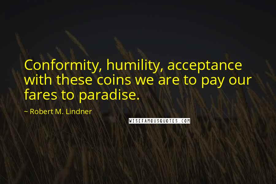 Robert M. Lindner quotes: Conformity, humility, acceptance with these coins we are to pay our fares to paradise.