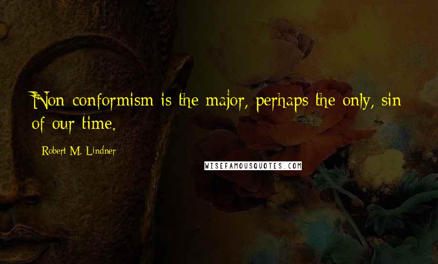 Robert M. Lindner quotes: Non-conformism is the major, perhaps the only, sin of our time.