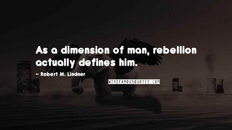 Robert M. Lindner quotes: As a dimension of man, rebellion actually defines him.