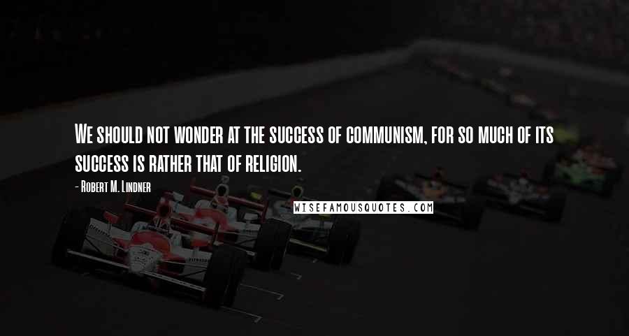Robert M. Lindner quotes: We should not wonder at the success of communism, for so much of its success is rather that of religion. Robert M. Lindner quotes: We should not wonder at the success of communism, for so much of its success is rather that of religion.