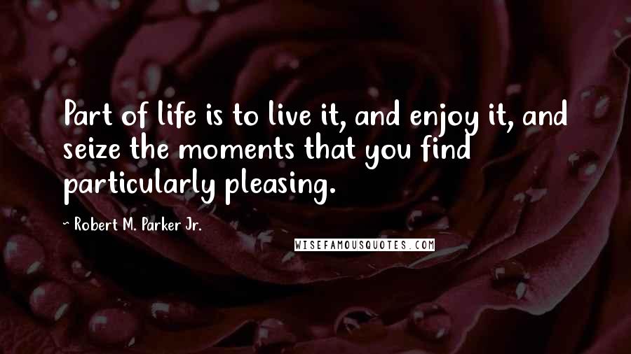 Robert M. Parker Jr. quotes: Part of life is to live it, and enjoy it, and seize the moments that you find particularly pleasing.