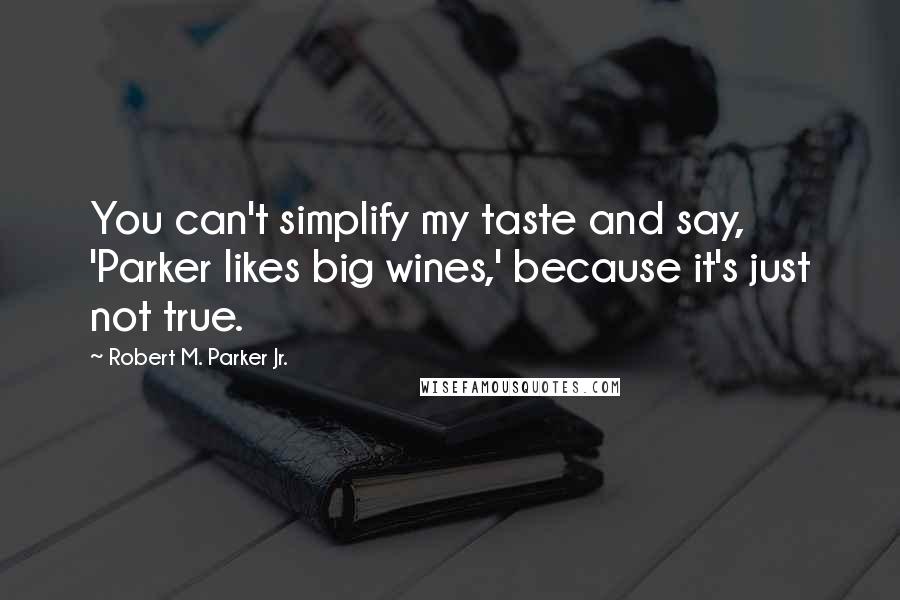 Robert M. Parker Jr. quotes: You can't simplify my taste and say, 'Parker likes big wines,' because it's just not true.