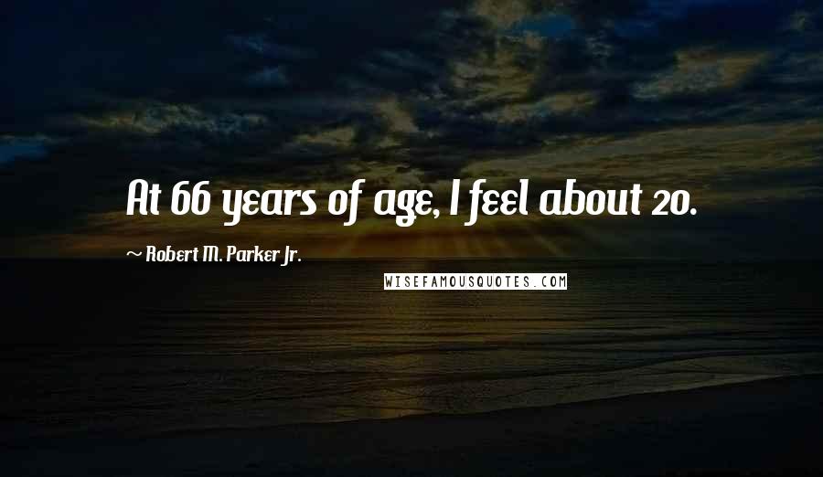 Robert M. Parker Jr. quotes: At 66 years of age, I feel about 20.