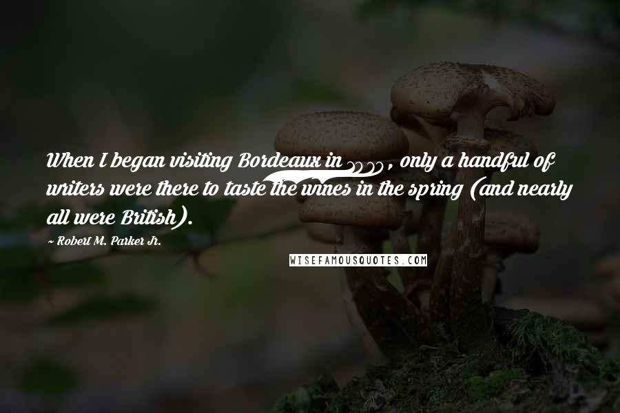 Robert M. Parker Jr. quotes: When I began visiting Bordeaux in 1979, only a handful of writers were there to taste the wines in the spring (and nearly all were British).