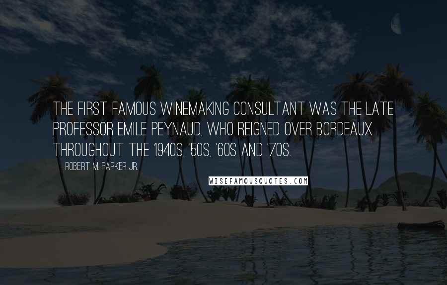 Robert M. Parker Jr. quotes: The first famous winemaking consultant was the late professor Emile Peynaud, who reigned over Bordeaux throughout the 1940s, '50s, '60s and '70s. Robert M. Parker Jr. quotes: The first famous winemaking consultant was the late professor Emile Peynaud, who reigned over Bordeaux throughout the 1940s, '50s, '60s and '70s.