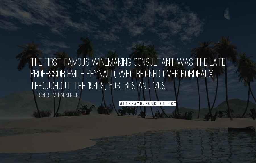 Robert M. Parker Jr. quotes: The first famous winemaking consultant was the late professor Emile Peynaud, who reigned over Bordeaux throughout the 1940s, '50s, '60s and '70s.