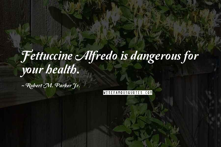 Robert M. Parker Jr. quotes: Fettuccine Alfredo is dangerous for your health.