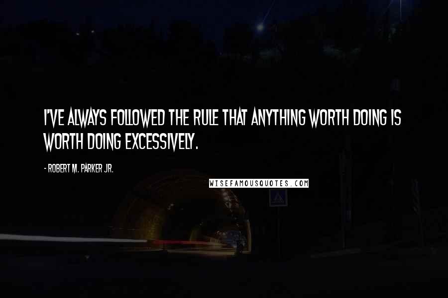 Robert M. Parker Jr. quotes: I've always followed the rule that anything worth doing is worth doing excessively.