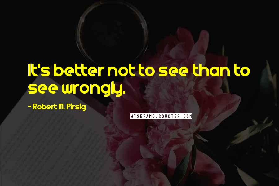 Robert M. Pirsig quotes: It's better not to see than to see wrongly.