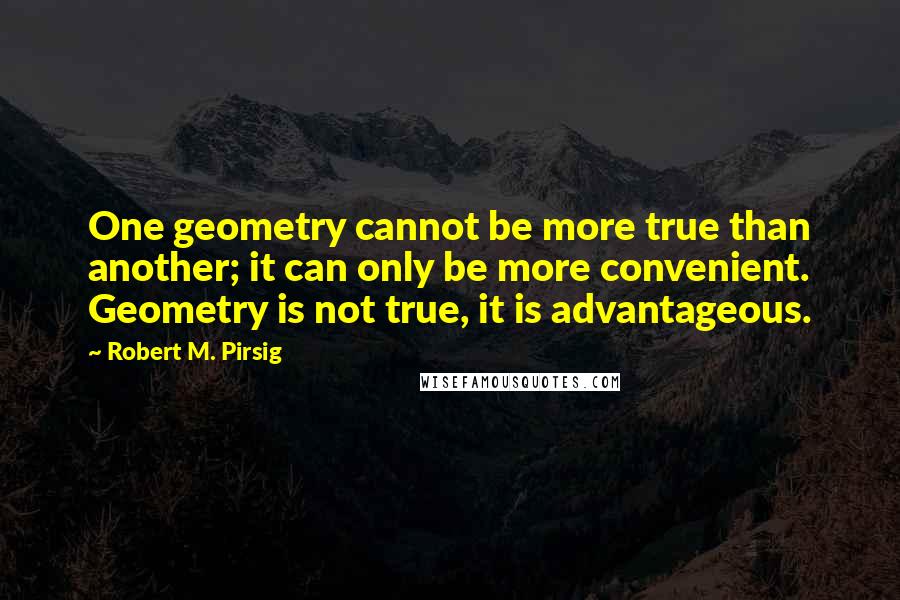 Robert M. Pirsig quotes: One geometry cannot be more true than another; it can only be more convenient. Geometry is not true, it is advantageous.