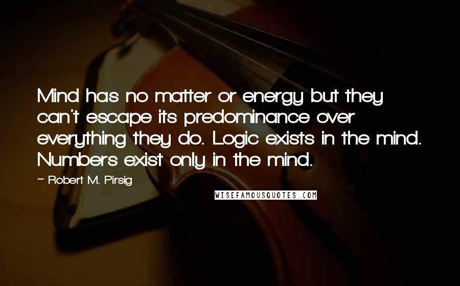 Robert M. Pirsig quotes: Mind has no matter or energy but they can't escape its predominance over everything they do. Logic exists in the mind. Numbers exist only in the mind.