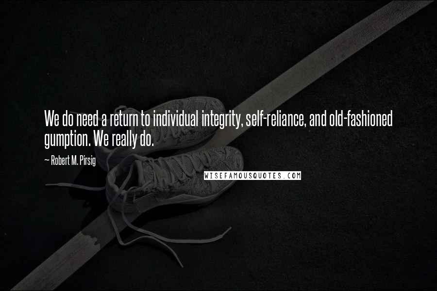 Robert M. Pirsig quotes: We do need a return to individual integrity, self-reliance, and old-fashioned gumption. We really do.