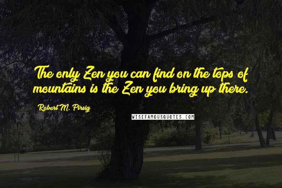Robert M. Pirsig quotes: The only Zen you can find on the tops of mountains is the Zen you bring up there.