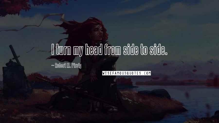 Robert M. Pirsig quotes: I turn my head from side to side.