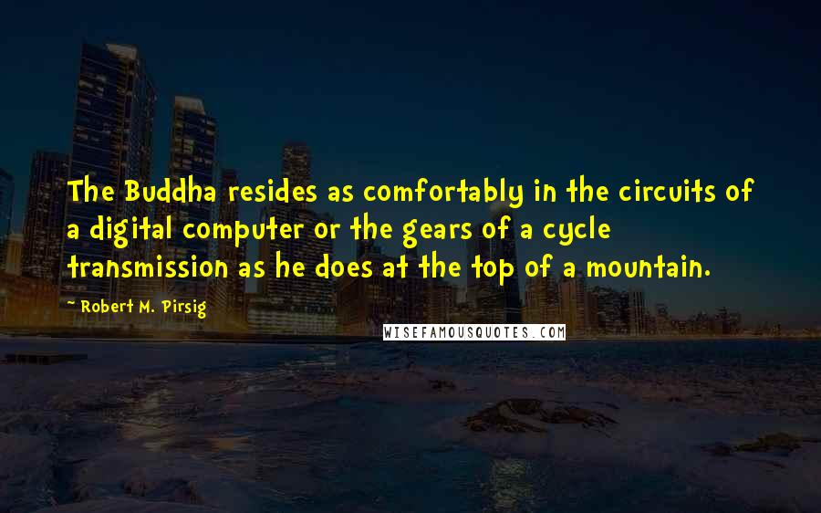 Robert M. Pirsig quotes: The Buddha resides as comfortably in the circuits of a digital computer or the gears of a cycle transmission as he does at the top of a mountain.