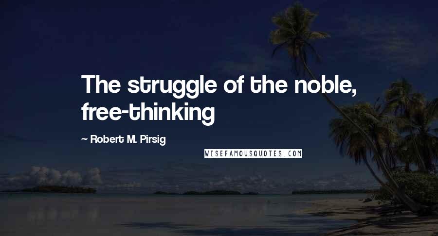 Robert M. Pirsig quotes: The struggle of the noble, free-thinking