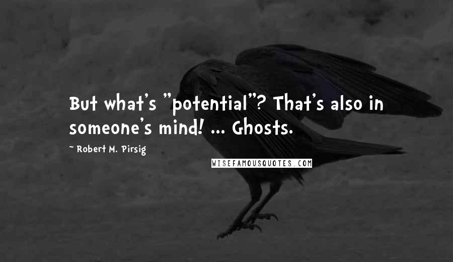 Robert M. Pirsig quotes: But what's "potential"? That's also in someone's mind! ... Ghosts.