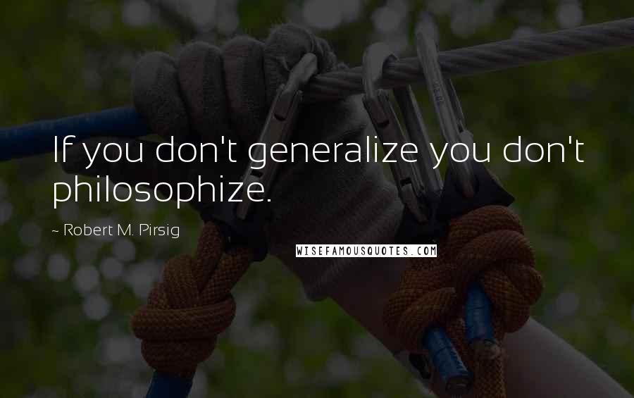Robert M. Pirsig quotes: If you don't generalize you don't philosophize.