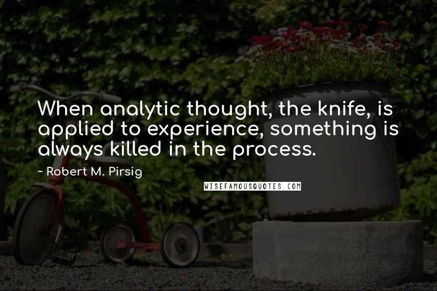 Robert M. Pirsig quotes: When analytic thought, the knife, is applied to experience, something is always killed in the process.