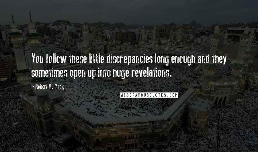 Robert M. Pirsig quotes: You follow these little discrepancies long enough and they sometimes open up into huge revelations.