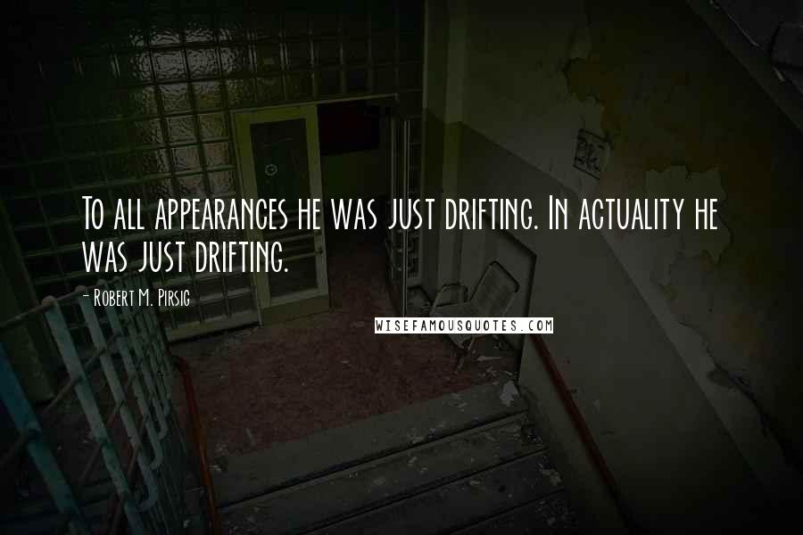 Robert M. Pirsig quotes: To all appearances he was just drifting. In actuality he was just drifting.