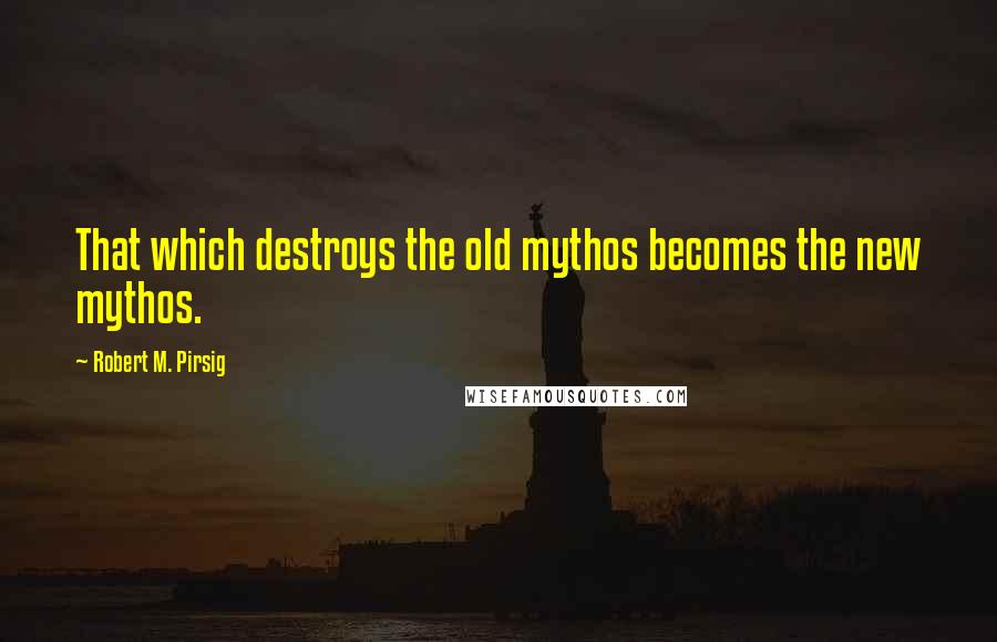 Robert M. Pirsig quotes: That which destroys the old mythos becomes the new mythos.