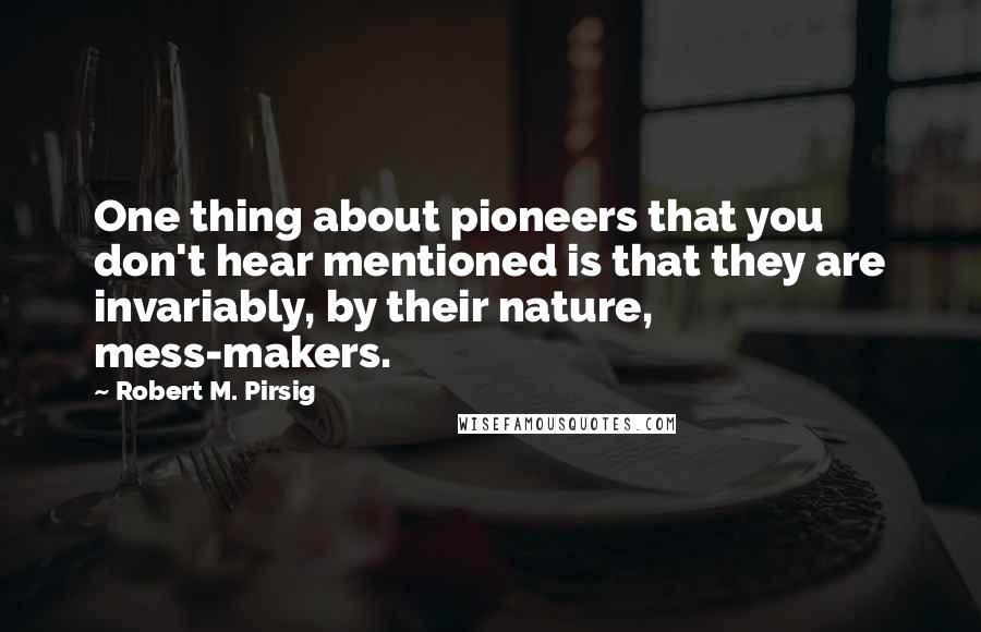 Robert M. Pirsig quotes: One thing about pioneers that you don't hear mentioned is that they are invariably, by their nature, mess-makers.