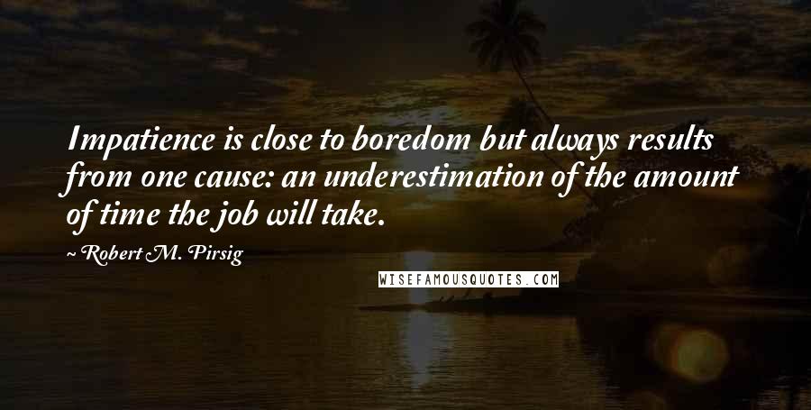 Robert M. Pirsig quotes: Impatience is close to boredom but always results from one cause: an underestimation of the amount of time the job will take.
