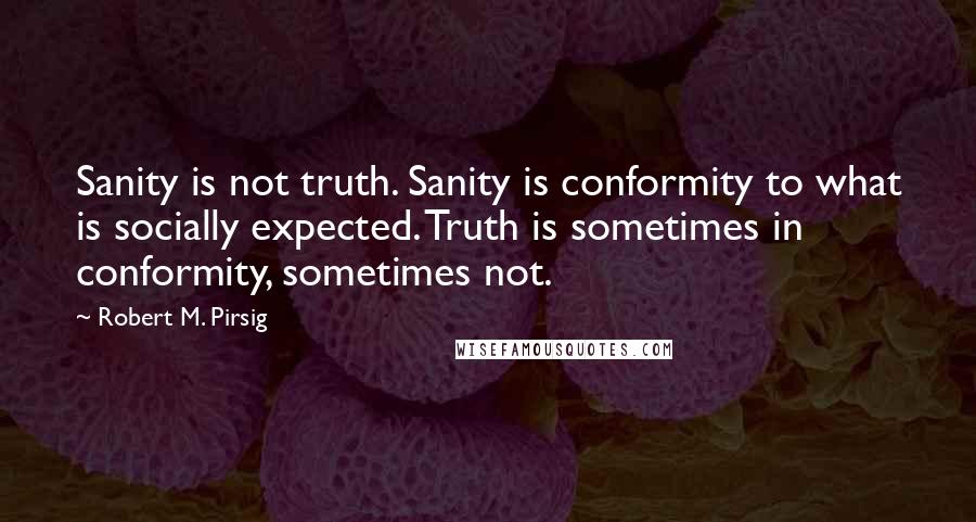 Robert M. Pirsig quotes: Sanity is not truth. Sanity is conformity to what is socially expected. Truth is sometimes in conformity, sometimes not.