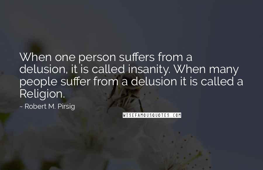 Robert M. Pirsig quotes: When one person suffers from a delusion, it is called insanity. When many people suffer from a delusion it is called a Religion.